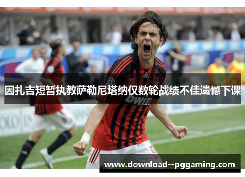 因扎吉短暂执教萨勒尼塔纳仅数轮战绩不佳遗憾下课