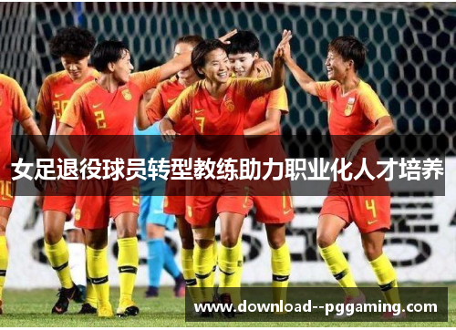 女足退役球员转型教练助力职业化人才培养