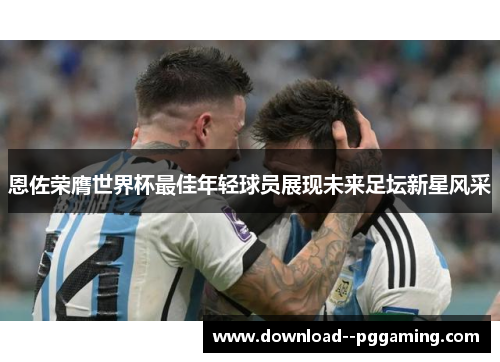 恩佐荣膺世界杯最佳年轻球员展现未来足坛新星风采 恩佐荣膺世界杯最佳年轻球员展现未来足坛新星风采
