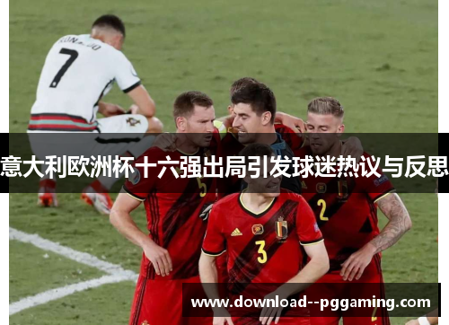 意大利欧洲杯十六强出局引发球迷热议与反思 意大利欧洲杯十六强出局引发球迷热议与反思