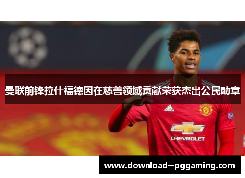 曼联前锋拉什福德因在慈善领域贡献荣获杰出公民勋章