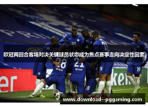 欧冠两回合客场对决关键球员状态成为焦点赛事走向决定性因素 欧冠两回合客场对决关键球员状态成为焦点赛事走向决定性因素