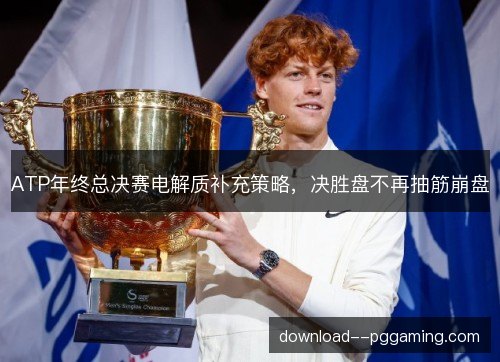 ATP年终总决赛电解质补充策略，决胜盘不再抽筋崩盘