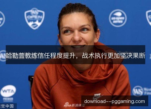 哈勒普教练信任程度提升，战术执行更加坚决果断