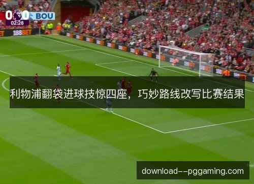 利物浦翻袋进球技惊四座，巧妙路线改写比赛结果